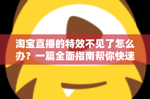 淘宝直播的特效不见了怎么办?一篇全面指南帮你快速找回特效功能,畅享精彩直播购物体验 淘宝直播的特效不见了怎么办?一篇全面指南帮你快速找回特效功能,畅享精彩直播购物体验