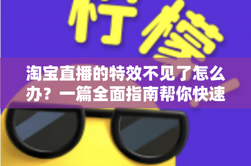 淘宝直播的特效不见了怎么办?一篇全面指南帮你快速找回特效功能,畅享精彩直播购物体验 淘宝直播的特效不见了怎么办?一篇全面指南帮你快速找回特效功能,畅享精彩直播购物体验
