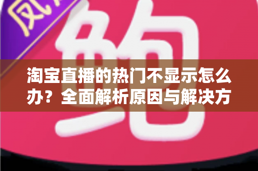 淘宝直播的热门不显示怎么办?全面解析原因与解决方案,助你快速恢复曝光! 淘宝直播的热门不显示怎么办?全面解析原因与解决方案,助你快速恢复曝光!