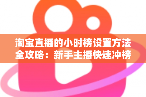 淘宝直播的小时榜设置方法全攻略:新手主播快速冲榜实战指南 淘宝直播的小时榜设置方法全攻略:新手主播快速冲榜实战指南
