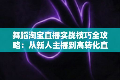 舞蹈淘宝直播实战技巧全攻略:从新人主播到高转化直播间的进阶指南 舞蹈淘宝直播实战技巧全攻略:从新人主播到高转化直播间的进阶指南