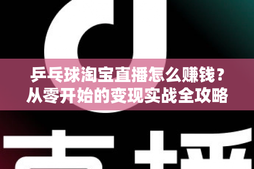 乒乓球淘宝直播怎么赚钱？从零开始的变现实战全攻略
