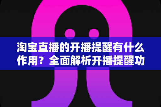 淘宝直播的开播提醒有什么作用？全面解析开播提醒功能的价值与使用技巧