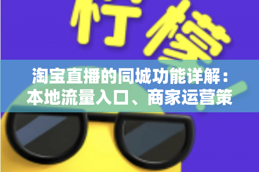 淘宝直播的同城功能详解：本地流量入口、商家运营策略与常见问题一站式指南