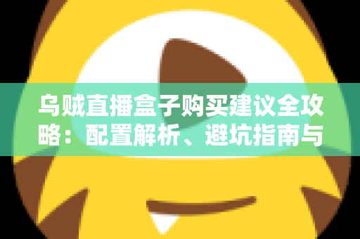 乌贼直播盒子购买建议全攻略:配置解析、避坑指南与高性价比选购方案一篇文章全搞定 乌贼直播盒子购买建议全攻略:配置解析、避坑指南与高性价比选购方案一篇文章全搞定