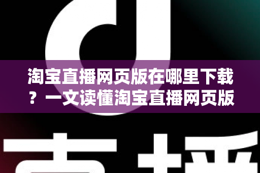 淘宝直播网页版在哪里下载?一文读懂淘宝直播网页版获取方式与电脑端使用全攻略 淘宝直播网页版在哪里下载?一文读懂淘宝直播网页版获取方式与电脑端使用全攻略
