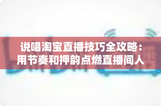 说唱淘宝直播技巧全攻略：用节奏和押韵点燃直播间人气与销量的实战秘籍