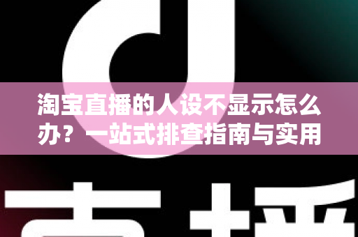 淘宝直播的人设不显示怎么办？一站式排查指南与实用修复方案助你快速恢复人设展示