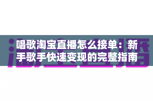唱歌淘宝直播怎么接单：新手歌手快速变现的完整指南与实操攻略