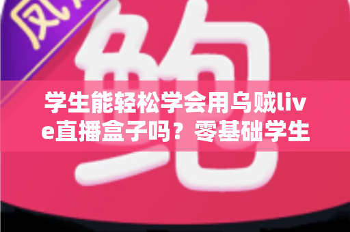 学生能轻松学会用乌贼live直播盒子吗?零基础学生党快速上手直播设备全攻略 学生能轻松学会用乌贼live直播盒子吗?零基础学生党快速上手直播设备全攻略