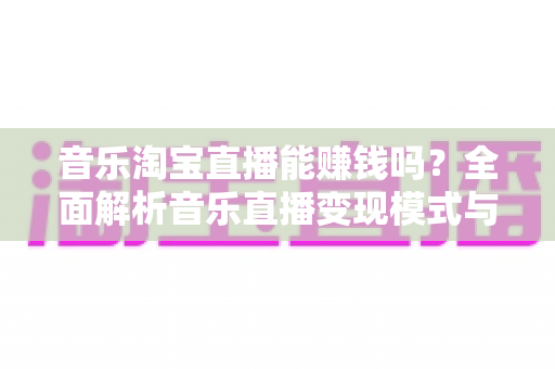 音乐淘宝直播能赚钱吗？全面解析音乐直播变现模式与实战赚钱攻略
