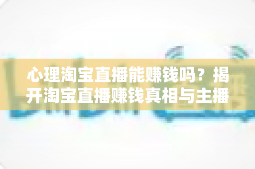 心理淘宝直播能赚钱吗？揭开淘宝直播赚钱真相与主播必备心理素质的完整指南