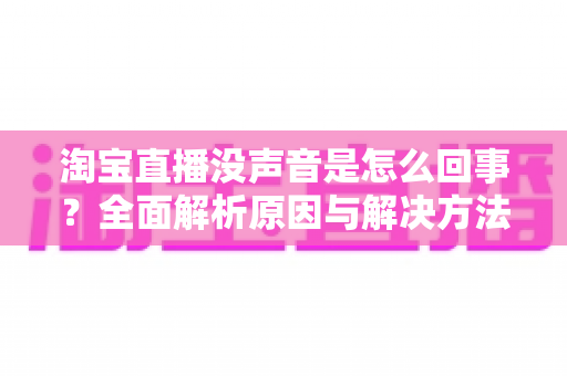 淘宝直播没声音是怎么回事？全面解析原因与解决方法指南