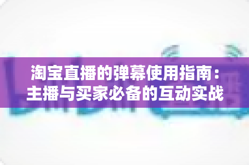 淘宝直播的弹幕使用指南:主播与买家必备的互动实战手册 淘宝直播的弹幕使用指南:主播与买家必备的互动实战手册