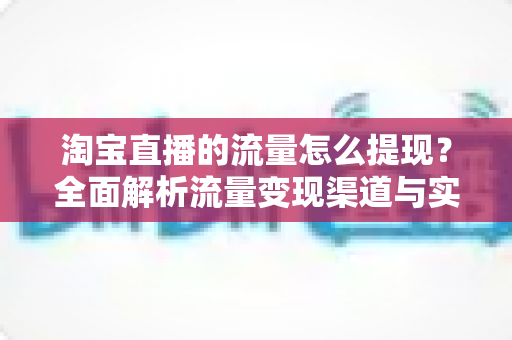 淘宝直播的流量怎么提现?全面解析流量变现渠道与实操步骤指南 淘宝直播的流量怎么提现?全面解析流量变现渠道与实操步骤指南