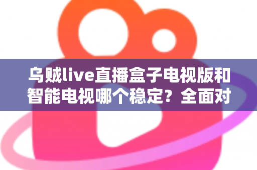 乌贼live直播盒子电视版和智能电视哪个稳定?全面对比分析与选购指南 乌贼live直播盒子电视版和智能电视哪个稳定?全面对比分析与选购指南