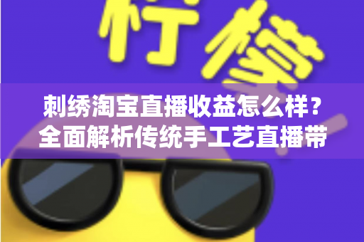 刺绣淘宝直播收益怎么样?全面解析传统手工艺直播带货的真实收入、变现渠道与未来前景 刺绣淘宝直播收益怎么样?全面解析传统手工艺直播带货的真实收入、变现渠道与未来前景
