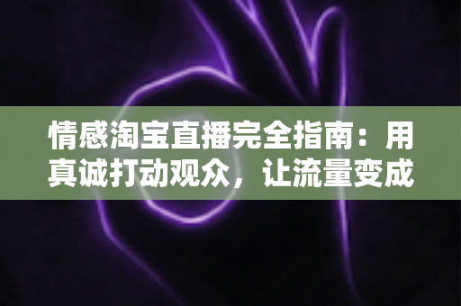 情感淘宝直播完全指南:用真诚打动观众,让流量变成“留”量 情感淘宝直播完全指南:用真诚打动观众,让流量变成“留”量