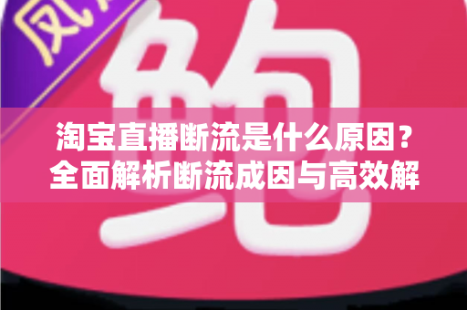 淘宝直播断流是什么原因?全面解析断流成因与高效解决策略 淘宝直播断流是什么原因?全面解析断流成因与高效解决策略
