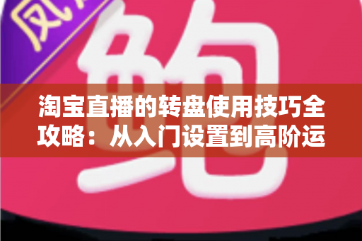 淘宝直播的转盘使用技巧全攻略:从入门设置到高阶运营,快速提升直播间人气与转化 淘宝直播的转盘使用技巧全攻略:从入门设置到高阶运营,快速提升直播间人气与转化