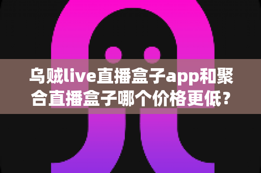 乌贼live直播盒子app和聚合直播盒子哪个价格更低?一站式价格对比与选购指南 乌贼live直播盒子app和聚合直播盒子哪个价格更低?一站式价格对比与选购指南