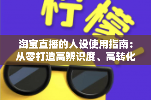 淘宝直播的人设使用指南:从零打造高辨识度、高转化率主播人设的实战手册 淘宝直播的人设使用指南:从零打造高辨识度、高转化率主播人设的实战手册