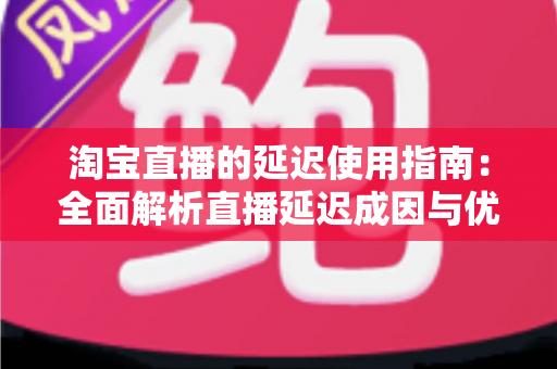 淘宝直播的延迟使用指南：全面解析直播延迟成因与优化技巧，助你观看带货双流畅