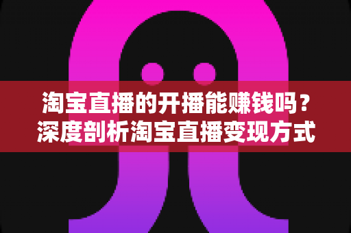 淘宝直播的开播能赚钱吗?深度剖析淘宝直播变现方式、收入水平与新手入门全攻略 淘宝直播的开播能赚钱吗?深度剖析淘宝直播变现方式、收入水平与新手入门全攻略