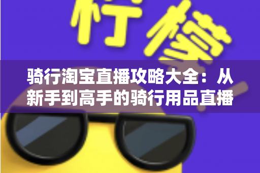 骑行淘宝直播攻略大全：从新手到高手的骑行用品直播间运营完全指南