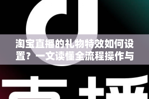 淘宝直播的礼物特效如何设置?一文读懂全流程操作与涨粉变现技巧 淘宝直播的礼物特效如何设置?一文读懂全流程操作与涨粉变现技巧