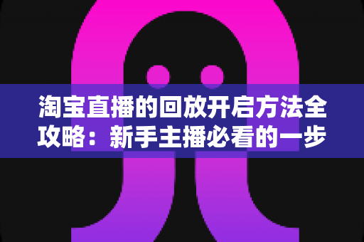 淘宝直播的回放开启方法全攻略:新手主播必看的一步到位实操指南 淘宝直播的回放开启方法全攻略:新手主播必看的一步到位实操指南