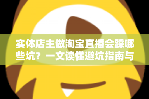 实体店主做淘宝直播会踩哪些坑?一文读懂避坑指南与破局思路 实体店主做淘宝直播会踩哪些坑?一文读懂避坑指南与破局思路