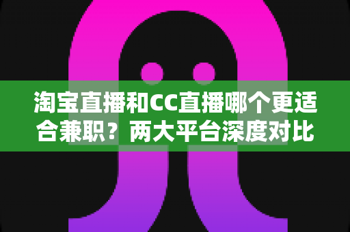 淘宝直播和CC直播哪个更适合兼职?两大平台深度对比助你做出正确选择 淘宝直播和CC直播哪个更适合兼职?两大平台深度对比助你做出正确选择