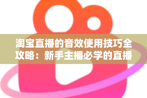 淘宝直播的音效使用技巧全攻略：新手主播必学的直播间声音魔法