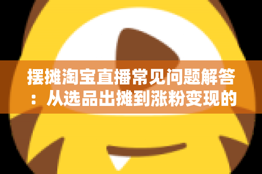 摆摊淘宝直播常见问题解答：从选品出摊到涨粉变现的全流程实战指南