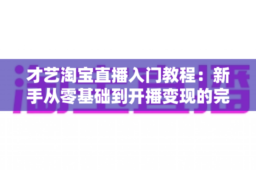 才艺淘宝直播入门教程：新手从零基础到开播变现的完整实战指南