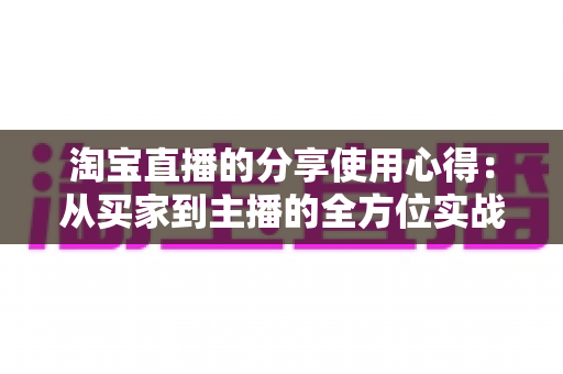 淘宝直播的分享使用心得:从买家到主播的全方位实战指南 淘宝直播的分享使用心得:从买家到主播的全方位实战指南