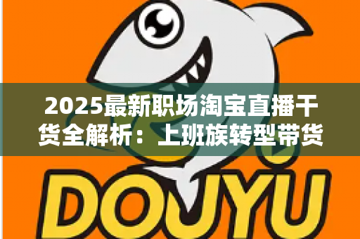 2025最新职场淘宝直播干货全解析:上班族转型带货主播的实战指南与避坑手册 2025最新职场淘宝直播干货全解析:上班族转型带货主播的实战指南与避坑手册