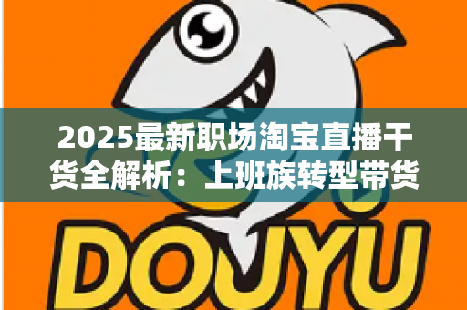 2025最新职场淘宝直播干货全解析:上班族转型带货主播的实战指南与避坑手册 2025最新职场淘宝直播干货全解析:上班族转型带货主播的实战指南与避坑手册