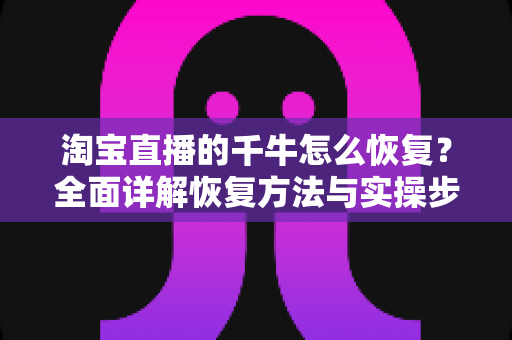 淘宝直播的千牛怎么恢复?全面详解恢复方法与实操步骤指南 淘宝直播的千牛怎么恢复?全面详解恢复方法与实操步骤指南