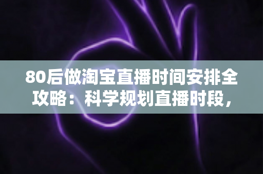 80后做淘宝直播时间安排全攻略:科学规划直播时段,家庭事业两不误 80后做淘宝直播时间安排全攻略:科学规划直播时段,家庭事业两不误