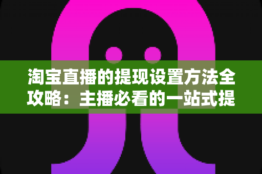 淘宝直播的提现设置方法全攻略:主播必看的一站式提现操作指南与避坑技巧 淘宝直播的提现设置方法全攻略:主播必看的一站式提现操作指南与避坑技巧