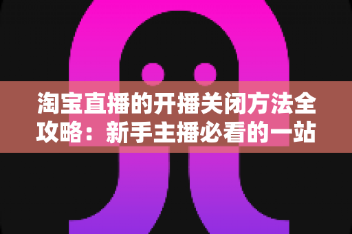 淘宝直播的开播关闭方法全攻略:新手主播必看的一站式操作指南与实用技巧分享 淘宝直播的开播关闭方法全攻略:新手主播必看的一站式操作指南与实用技巧分享