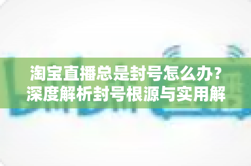 淘宝直播总是封号怎么办?深度解析封号根源与实用解封攻略,助你的直播间快速恢复运营 淘宝直播总是封号怎么办?深度解析封号根源与实用解封攻略,助你的直播间快速恢复运营