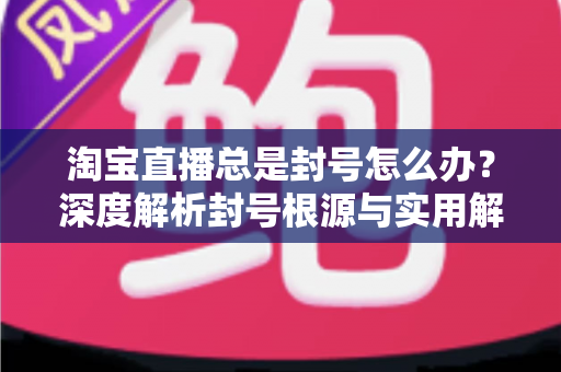 淘宝直播总是封号怎么办？深度解析封号根源与实用解封攻略，助你的直播间快速恢复运营