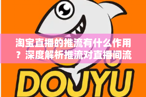 淘宝直播的推流有什么作用？深度解析推流对直播间流量、留存与转化的关键影响