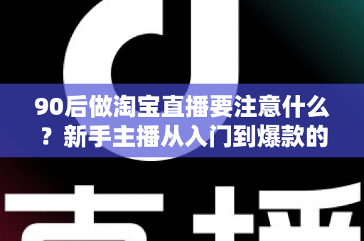 90后做淘宝直播要注意什么？新手主播从入门到爆款的完整避坑指南
