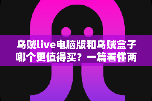 乌贼live电脑版和乌贼盒子哪个更值得买？一篇看懂两者差异的深度选购指南
