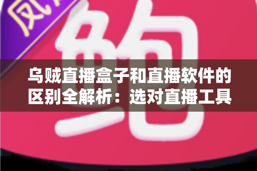 乌贼直播盒子和直播软件的区别全解析:选对直播工具,开播效率翻倍 乌贼直播盒子和直播软件的区别全解析:选对直播工具,开播效率翻倍