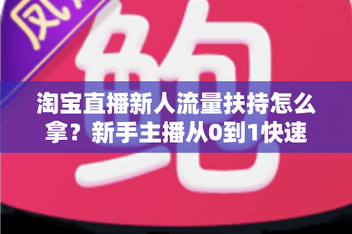 淘宝直播新人流量扶持怎么拿？新手主播从0到1快速起号的完整指南
